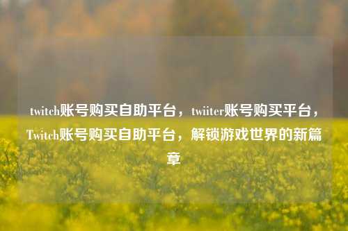 twitch账号购买自助平台，twiiter账号购买平台，Twitch账号购买自助平台，解锁游戏世界的新篇章