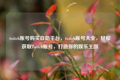 twitch账号购买自助平台，twitch账号大全，轻松获取Twitch账号，打造你的娱乐王国
